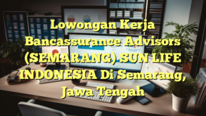 Lowongan Kerja Bancassurance Advisors (SEMARANG) SUN LIFE INDONESIA Di Semarang, Jawa Tengah