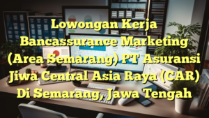 Lowongan Kerja Bancassurance Marketing (Area Semarang) PT Asuransi Jiwa Central Asia Raya (CAR) Di Semarang, Jawa Tengah