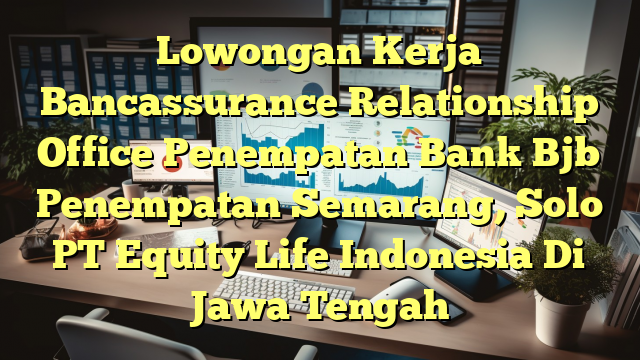 Lowongan Kerja Bancassurance Relationship Office Penempatan Bank Bjb Penempatan Semarang, Solo PT Equity Life Indonesia Di Jawa Tengah