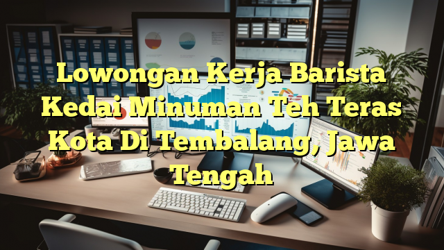 Lowongan Kerja Barista Kedai Minuman Teh Teras Kota Di Tembalang, Jawa Tengah