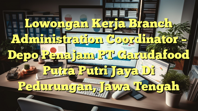 Lowongan Kerja Branch Administration Coordinator – Depo Penajam PT Garudafood Putra Putri Jaya Di Pedurungan, Jawa Tengah