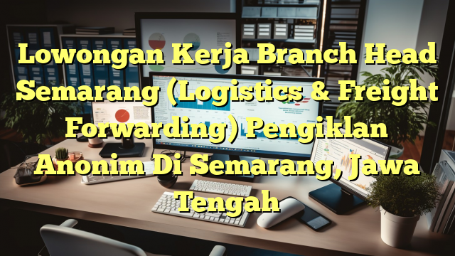 Lowongan Kerja Branch Head Semarang (Logistics & Freight Forwarding) Pengiklan Anonim Di Semarang, Jawa Tengah