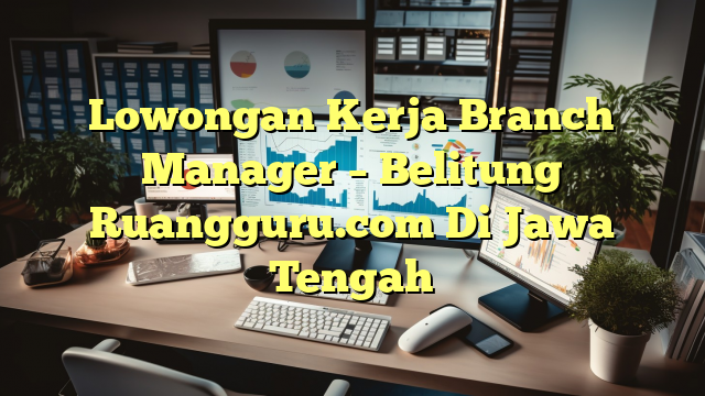 Lowongan Kerja Branch Manager – Belitung Ruangguru.com Di Jawa Tengah