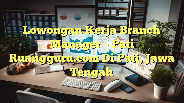 Lowongan Kerja Branch Manager – Pati Ruangguru.com Di Pati, Jawa Tengah