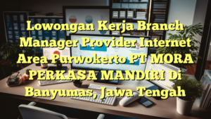 Lowongan Kerja Branch Manager Provider Internet Area Purwokerto PT MORA PERKASA MANDIRI Di Banyumas, Jawa Tengah