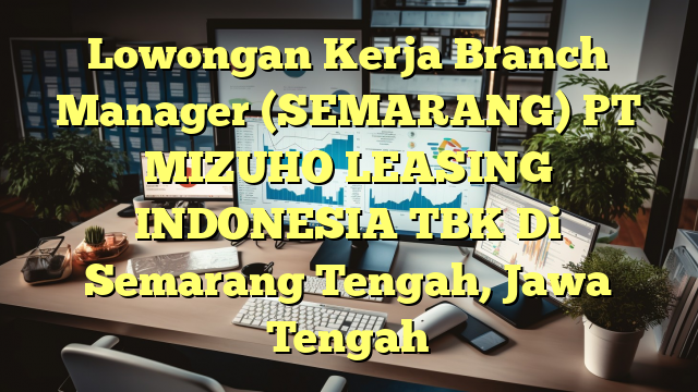 Lowongan Kerja Branch Manager (SEMARANG) PT MIZUHO LEASING INDONESIA TBK Di Semarang Tengah, Jawa Tengah