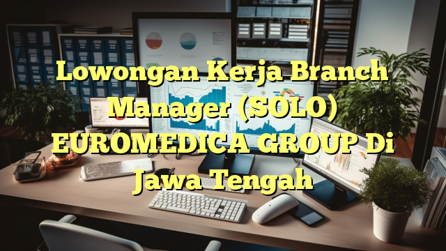 Lowongan Kerja Branch Manager (SOLO) EUROMEDICA GROUP Di Jawa Tengah