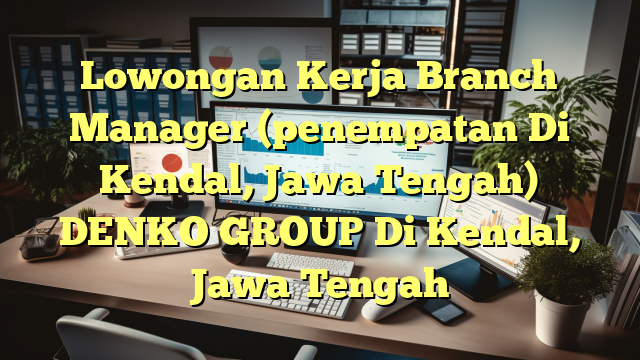 Lowongan Kerja Branch Manager (penempatan Di Kendal, Jawa Tengah) DENKO GROUP Di Kendal, Jawa Tengah