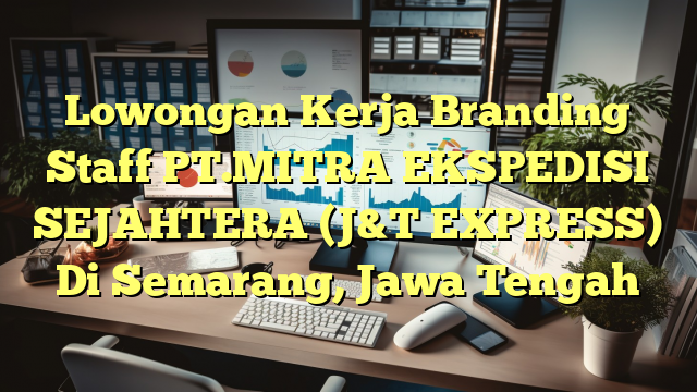 Lowongan Kerja Branding Staff PT.MITRA EKSPEDISI SEJAHTERA (J&T EXPRESS) Di Semarang, Jawa Tengah