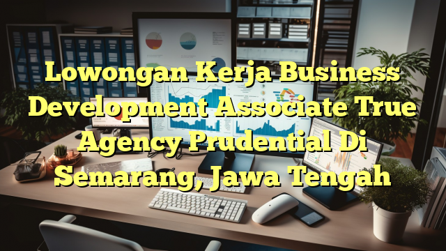 Lowongan Kerja Business Development Associate True Agency Prudential Di Semarang, Jawa Tengah