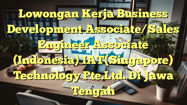 Lowongan Kerja Business Development Associate/Sales Engineer Associate (Indonesia) IAT(Singapore) Technology Pte.Ltd. Di Jawa Tengah