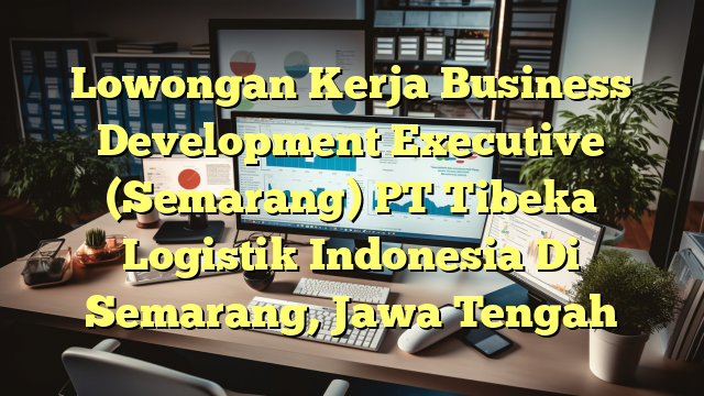 Lowongan Kerja Business Development Executive (Semarang) PT Tibeka Logistik Indonesia Di Semarang, Jawa Tengah