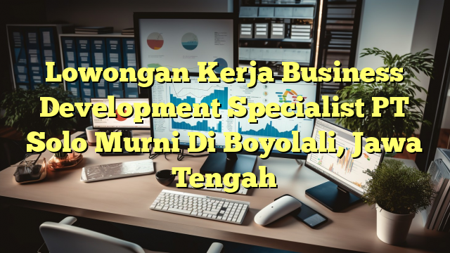 Lowongan Kerja Business Development Specialist PT Solo Murni Di Boyolali, Jawa Tengah