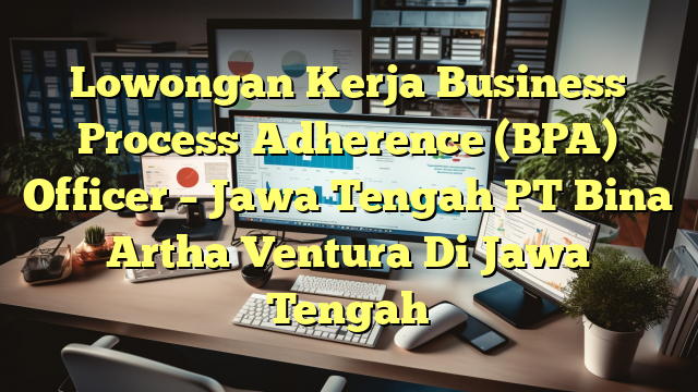 Lowongan Kerja Business Process Adherence (BPA) Officer – Jawa Tengah PT Bina Artha Ventura Di Jawa Tengah