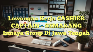 Lowongan Kerja CASHIER CAPTAIN – SEMARANG Ismaya Group Di Jawa Tengah