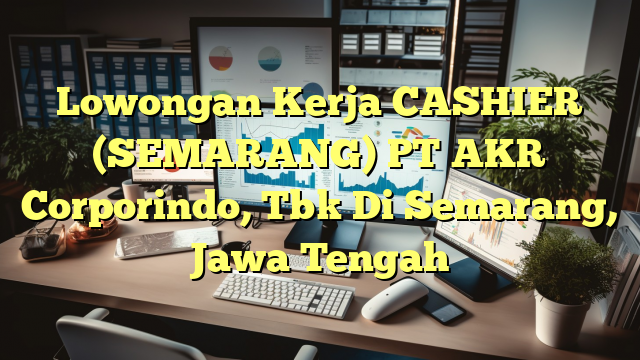 Lowongan Kerja CASHIER (SEMARANG) PT AKR Corporindo, Tbk Di Semarang, Jawa Tengah