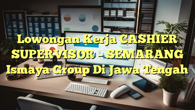 Lowongan Kerja CASHIER SUPERVISOR – SEMARANG Ismaya Group Di Jawa Tengah