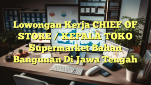 Lowongan Kerja CHIEF OF STORE / KEPALA TOKO Supermarket Bahan Bangunan Di Jawa Tengah