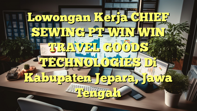 Lowongan Kerja CHIEF SEWING PT WIN WIN TRAVEL GOODS TECHNOLOGIES Di Kabupaten Jepara, Jawa Tengah