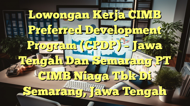 Lowongan Kerja CIMB Preferred Development Program (CPDP) – Jawa Tengah Dan Semarang PT CIMB Niaga Tbk Di Semarang, Jawa Tengah