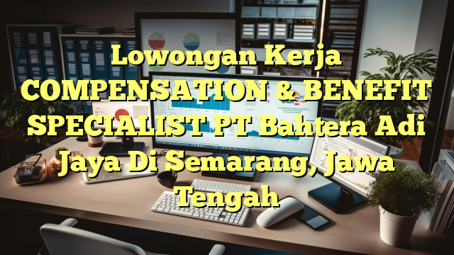 Lowongan Kerja COMPENSATION & BENEFIT SPECIALIST PT Bahtera Adi Jaya Di Semarang, Jawa Tengah