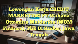 Lowongan Kerja CREDIT MARKETING PT Wahana Ottomitra Multiartha (WOM Finance), Tbk Di Kudus, Jawa Tengah