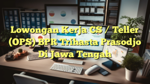 Lowongan Kerja CS / Teller (OPS) BPR Trihasta Prasodjo Di Jawa Tengah