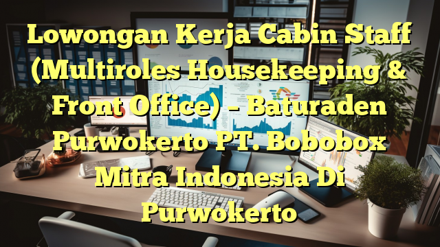 Lowongan Kerja Cabin Staff (Multiroles Housekeeping & Front Office) – Baturaden Purwokerto PT. Bobobox Mitra Indonesia Di Purwokerto