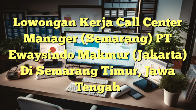 Lowongan Kerja Call Center Manager (Semarang) PT Ewaysindo Makmur (Jakarta) Di Semarang Timur, Jawa Tengah