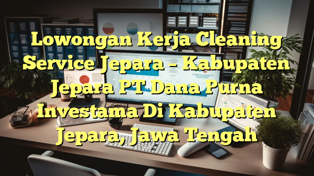 Lowongan Kerja Cleaning Service Jepara – Kabupaten Jepara PT Dana Purna Investama Di Kabupaten Jepara, Jawa Tengah