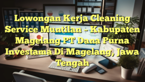 Lowongan Kerja Cleaning Service Muntilan – Kabupaten Magelang PT Dana Purna Investama Di Magelang, Jawa Tengah