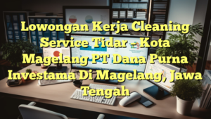 Lowongan Kerja Cleaning Service Tidar – Kota Magelang PT Dana Purna Investama Di Magelang, Jawa Tengah