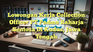 Lowongan Kerja Collection Officer PT Padma Raharja Sentosa Di Kudus, Jawa Tengah