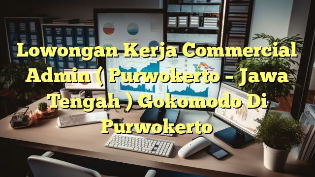 Lowongan Kerja Commercial Admin ( Purwokerto – Jawa Tengah ) Gokomodo Di Purwokerto