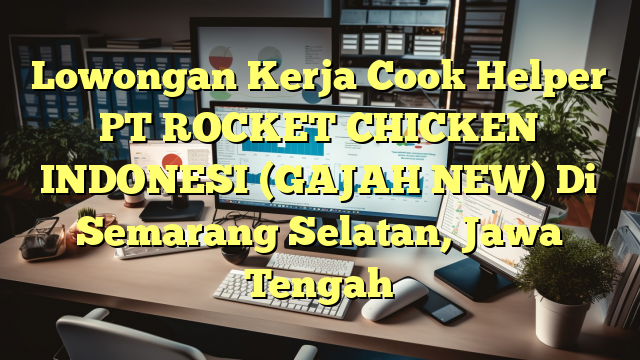 Lowongan Kerja Cook Helper PT ROCKET CHICKEN INDONESI (GAJAH NEW) Di Semarang Selatan, Jawa Tengah