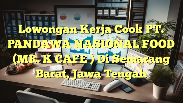 Lowongan Kerja Cook PT. PANDAWA NASIONAL FOOD (MR. K CAFE ) Di Semarang Barat, Jawa Tengah