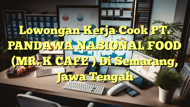 Lowongan Kerja Cook PT. PANDAWA NASIONAL FOOD (MR. K CAFE ) Di Semarang, Jawa Tengah