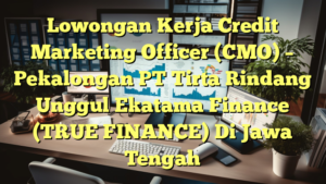 Lowongan Kerja Credit Marketing Officer (CMO) – Pekalongan PT Tirta Rindang Unggul Ekatama Finance (TRUE FINANCE) Di Jawa Tengah