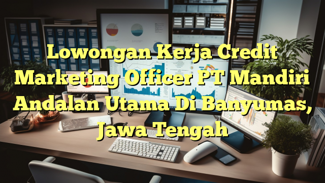 Lowongan Kerja Credit Marketing Officer PT Mandiri Andalan Utama Di Banyumas, Jawa Tengah