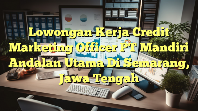 Lowongan Kerja Credit Marketing Officer PT Mandiri Andalan Utama Di Semarang, Jawa Tengah