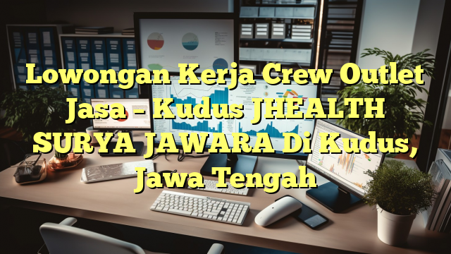 Lowongan Kerja Crew Outlet Jasa – Kudus JHEALTH SURYA JAWARA Di Kudus, Jawa Tengah