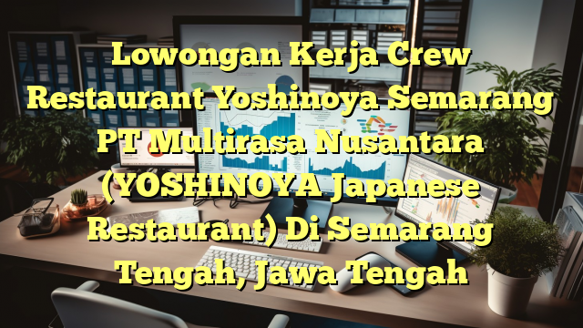 Lowongan Kerja Crew Restaurant Yoshinoya Semarang PT Multirasa Nusantara (YOSHINOYA Japanese Restaurant) Di Semarang Tengah, Jawa Tengah