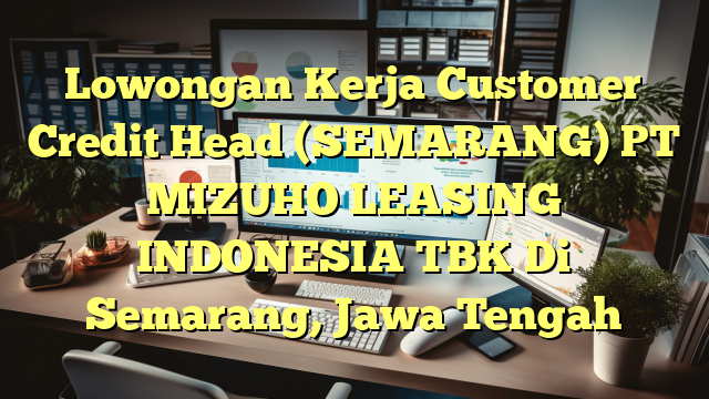 Lowongan Kerja Customer Credit Head (SEMARANG) PT MIZUHO LEASING INDONESIA TBK Di Semarang, Jawa Tengah