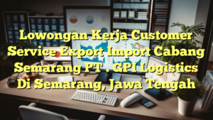 Lowongan Kerja Customer Service Export Import Cabang Semarang PT . GPI Logistics Di Semarang, Jawa Tengah