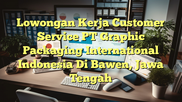 Lowongan Kerja Customer Service PT Graphic Packaging International Indonesia Di Bawen, Jawa Tengah