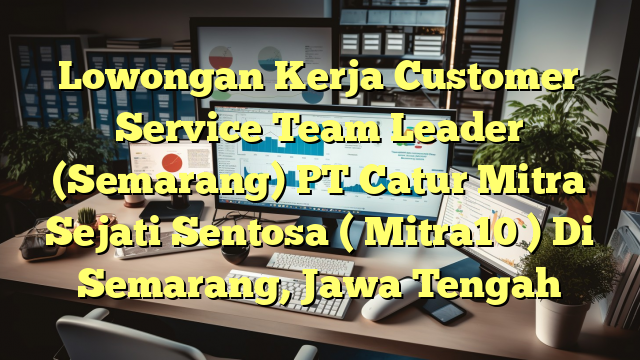 Lowongan Kerja Customer Service Team Leader (Semarang) PT Catur Mitra Sejati Sentosa ( Mitra10 ) Di Semarang, Jawa Tengah