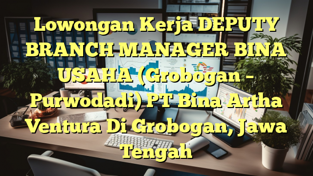 Lowongan Kerja DEPUTY BRANCH MANAGER BINA USAHA (Grobogan – Purwodadi) PT Bina Artha Ventura Di Grobogan, Jawa Tengah