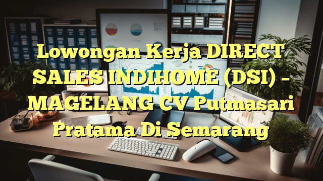 Lowongan Kerja DIRECT SALES INDIHOME (DSI) – MAGELANG CV Putmasari Pratama Di Semarang