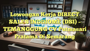 Lowongan Kerja DIRECT SALES INDIHOME (DSI) – TEMANGGUNG CV Putmasari Pratama Di Semarang