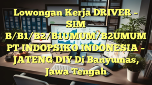 Lowongan Kerja DRIVER – SIM B/B1/B2/B1UMUM/B2UMUM PT INDOPSIKO INDONESIA – JATENG DIY Di Banyumas, Jawa Tengah